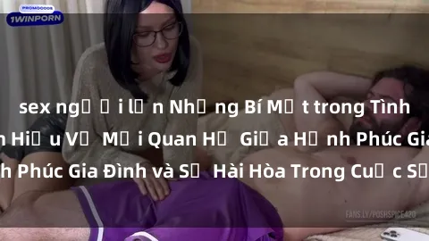 sex người lớn Những Bí Mật trong Tình Dục Gia Đình: Tìm Hiểu Về Mối Quan Hệ Giữa Hạnh Phúc Gia Đình và Sự Hài Hòa Trong Cuộc Sống Tình Dục
