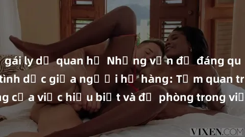 gái ly dị quan hệ Những vấn đề đáng quan tâm về quan hệ tình dục giữa người họ hàng: Tầm quan trọng của việc hiểu biết và đề phòng trong việc tiếp xúc trong gia đình.