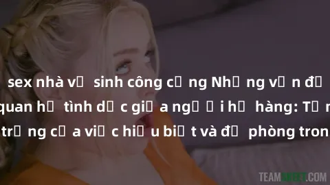 sex nhà vệ sinh công cộng Những vấn đề đáng quan tâm về quan hệ tình dục giữa người họ hàng: Tầm quan trọng của việc hiểu biết và đề phòng trong việc tiếp xúc trong gia đình.
