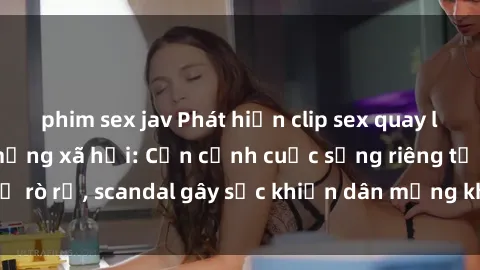 phim sex jav Phát hiện clip sex quay lén hot nhất trên mạng xã hội: Cận cảnh cuộc sống riêng tư bị rò rỉ, scandal gây sốc khiến dân mạng không khỏi bàng hoàng