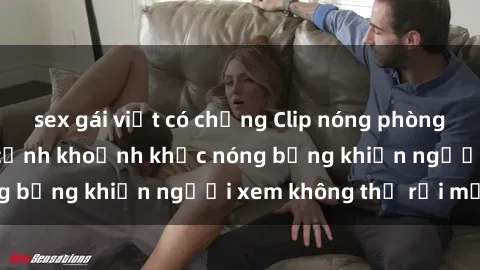 sex gái việt có chồng Clip nóng phòng tắm gây sốt: Cận cảnh khoảnh khắc nóng bỏng khiến người xem không thể rời mắt