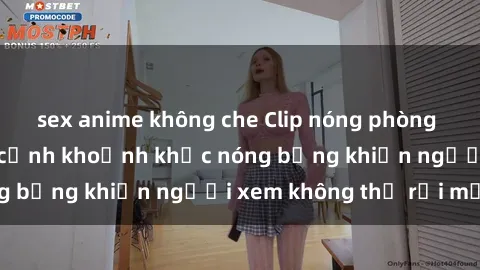 sex anime không che Clip nóng phòng tắm gây sốt: Cận cảnh khoảnh khắc nóng bỏng khiến người xem không thể rời mắt
