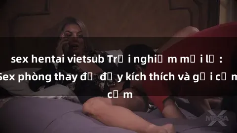 sex hentai vietsub Trải nghiệm mới lạ: Sex phòng thay đồ đầy kích thích và gợi cảm