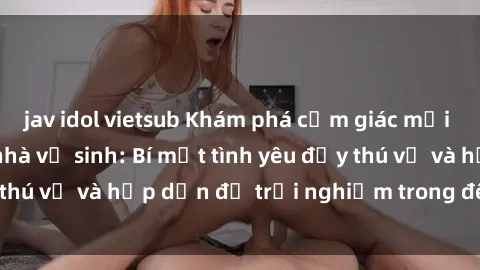 jav idol vietsub Khám phá cảm giác mới mẻ với sex trong nhà vệ sinh: Bí mật tình yêu đầy thú vị và hấp dẫn để trải nghiệm trong đêm hôm nay!