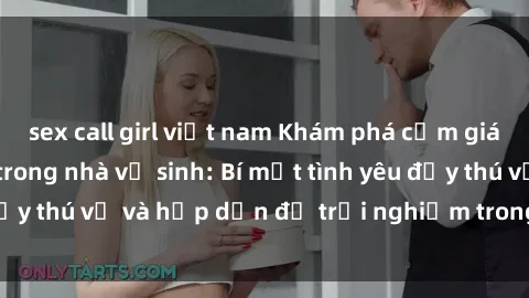 sex call girl việt nam Khám phá cảm giác mới mẻ với sex trong nhà vệ sinh: Bí mật tình yêu đầy thú vị và hấp dẫn để trải nghiệm trong đêm hôm nay!