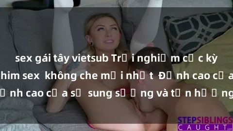 sex gái tây vietsub Trải nghiệm cực kỳ nóng bỏng trong phim sex  không che mới nhất  Đỉnh cao của sự sung sướng và tận hưởng chân thật