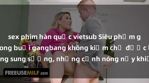 sex phim hàn quốc vietsub Siêu phẩm gái Việt tham gia trong buổi gangbang không kiềm chế được lòng sung sướng, những cảnh nóng nảy khiến ai cũng phải mãn nhãn