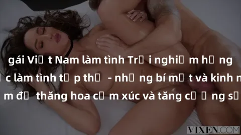 gái Việt Nam làm tình Trải nghiệm hứng khởi cùng với việc làm tình tập thể - những bí mật và kinh nghiệm để thăng hoa cảm xúc và tăng cường sự gắn kết trong mối quan hệ