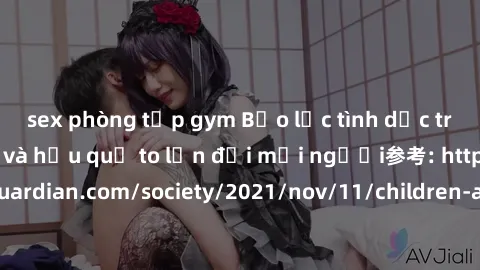 sex phòng tập gym Bạo lực tình dục trong nhóm: nguy cơ và hậu quả to lớn đối mọi người参考: https://www.theguardian.com/society/2021/nov/11/children-as-young-as-four-are-being-sexually-abused-by-groups-
