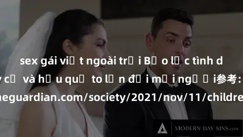 sex gái việt ngoài trời Bạo lực tình dục trong nhóm: nguy cơ và hậu quả to lớn đối mọi người参考: https://www.theguardian.com/society/2021/nov/11/children-as-young-as-four-are-being-sexually-abused-by-g