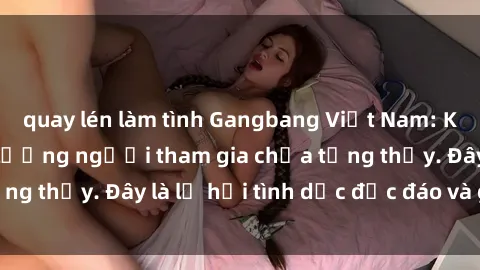 quay lén làm tình Gangbang Việt Nam: Kỷ lục mới với số lượng người tham gia chưa từng thấy. Đây là lễ hội tình dục độc đáo và gây sốc.