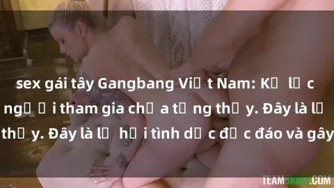sex gái tây Gangbang Việt Nam: Kỷ lục mới với số lượng người tham gia chưa từng thấy. Đây là lễ hội tình dục độc đáo và gây sốc.