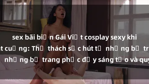 sex bãi biển Gái Việt cosplay sexy khiến fan hâm mộ phát cuồng: Thử thách sức hút từ những bộ trang phục đầy sáng tạo và quyến rũ!