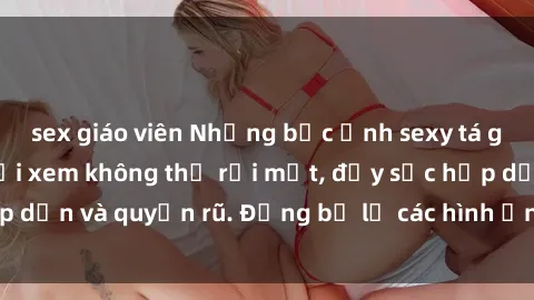 sex giáo viên Những bức ảnh sexy tá gợi cảm khiến người xem không thể rời mắt, đầy sức hấp dẫn và quyến rũ. Đừng bỏ lỡ các hình ảnh nóng bỏng này!