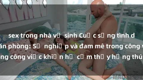 sex trong nhà vệ sinh Cuộc sống tình dục của nhân viên văn phòng: Sự nghiệp và đam mê trong công việc khiến họ cảm thấy hứng thú với tình dục?