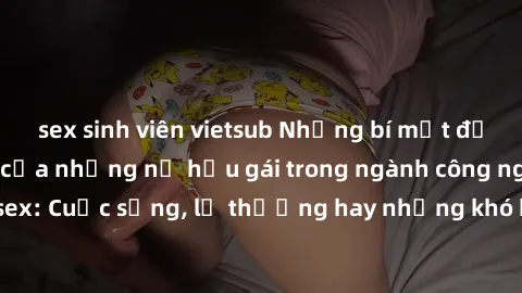 sex sinh viên vietsub Những bí mật đằng sau cuộc sống của những nữ hầu gái trong ngành công nghiệp sex: Cuộc sống, lẽ thường hay những khó khăn mà họ phải đối mặt.