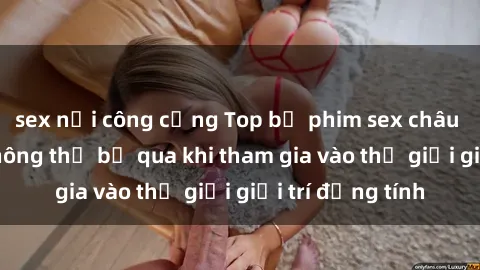 sex nơi công cộng Top bộ phim sex châu âu nổi tiếng không thể bỏ qua khi tham gia vào thế giới giải trí đồng tính