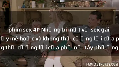 phim sex 4P Những bí mật về sex gái Tây: Sự quyến rũ đầy mê hoặc và không thể cưỡng lại của phụ nữ Tây phương