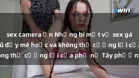 sex camera ẩn Những bí mật về sex gái Tây: Sự quyến rũ đầy mê hoặc và không thể cưỡng lại của phụ nữ Tây phương