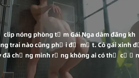 clip nóng phòng tắm Gái Nga dâm đãng khiến tim bất cứ chàng trai nào cũng phải đỏ mặt. Cô gái xinh đẹp này đã chứng minh rằng không ai có thể cưỡng lại khi cô làm tình đắm say.