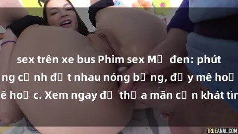 sex trên xe bus Phim sex Mỹ đen: phút mãnh liệt với những cảnh địt nhau nóng bỏng, đầy mê hoặc. Xem ngay để thỏa mãn cơn khát tình dục của bạn!