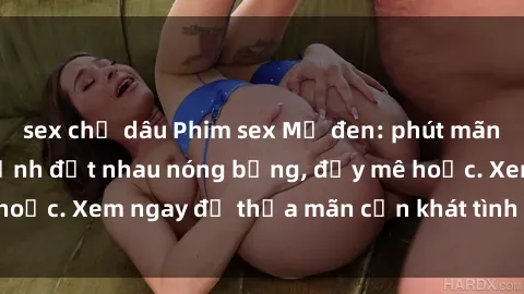 sex chị dâu Phim sex Mỹ đen: phút mãnh liệt với những cảnh địt nhau nóng bỏng, đầy mê hoặc. Xem ngay để thỏa mãn cơn khát tình dục của bạn!