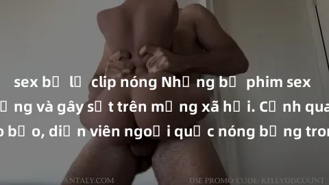 sex bị lộ clip nóng Những bộ phim sex ngoại quốc nổi tiếng và gây sốt trên mạng xã hội. Cảnh quay táo bạo, diễn viên ngoại quốc nóng bỏng trong các tác phẩm đỉnh cao.