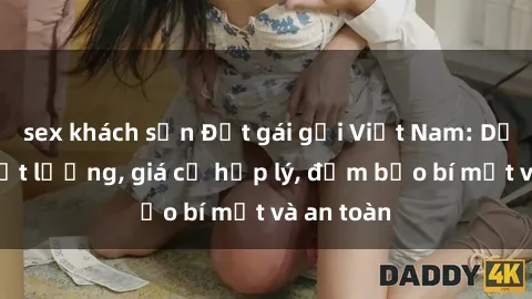 sex khách sạn Đặt gái gọi Việt Nam: Dịch vụ chất lượng, giá cả hợp lý, đảm bảo bí mật và an toàn