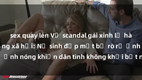 sex quay lén Vụ scandal gái xinh lộ hàng gây sốt trên mạng xã hội: Nữ sinh đẹp mắt bị rò rỉ ảnh nóng khiến dân tình không khỏi bất ngờ và phẫn nộ!
