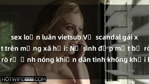 sex loạn luân vietsub Vụ scandal gái xinh lộ hàng gây sốt trên mạng xã hội: Nữ sinh đẹp mắt bị rò rỉ ảnh nóng khiến dân tình không khỏi bất ngờ và phẫn nộ!