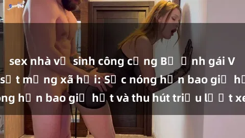 sex nhà vệ sinh công cộng Bộ ảnh gái Việt Nam nude gây sốt mạng xã hội: Sắc nóng hơn bao giờ hết và thu hút triệu lượt xem