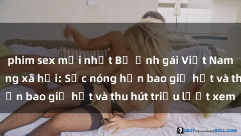 phim sex mới nhất Bộ ảnh gái Việt Nam nude gây sốt mạng xã hội: Sắc nóng hơn bao giờ hết và thu hút triệu lượt xem
