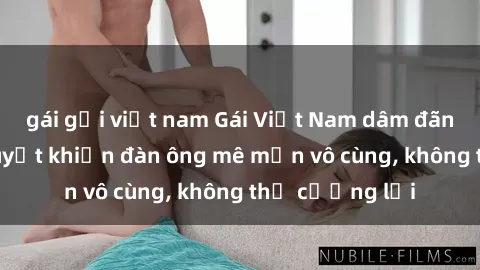 gái gọi việt nam Gái Việt Nam dâm đãng: Những bí quyết khiến đàn ông mê mẩn vô cùng, không thể cưỡng lại