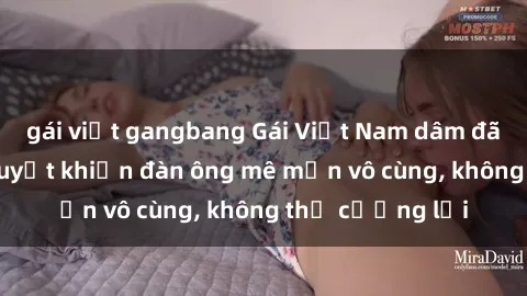 gái việt gangbang Gái Việt Nam dâm đãng: Những bí quyết khiến đàn ông mê mẩn vô cùng, không thể cưỡng lại