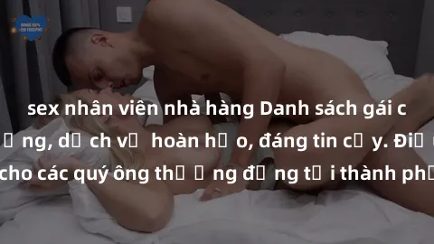 sex nhân viên nhà hàng Danh sách gái call girl vip chất lượng, dịch vụ hoàn hảo, đáng tin cậy. Điều hấp dẫn cho các quý ông thượng đẳng tại thành phố. Hãy nhấc máy và đặt lịch ngay!