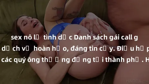 sex nô lệ tình dục Danh sách gái call girl vip chất lượng, dịch vụ hoàn hảo, đáng tin cậy. Điều hấp dẫn cho các quý ông thượng đẳng tại thành phố. Hãy nhấc máy và đặt lịch ngay!