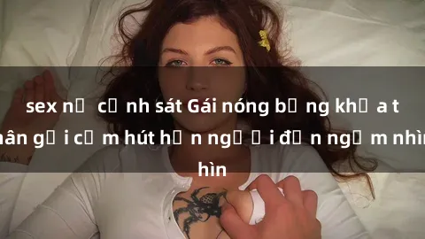 sex nữ cảnh sát Gái nóng bỏng khỏa thân gợi cảm hút hồn người đến ngắm nhìn