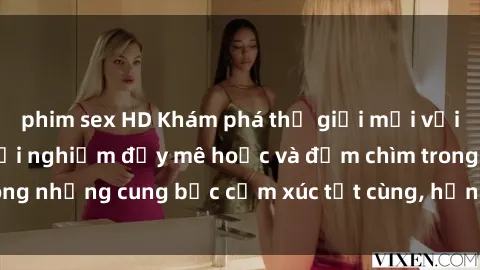 phim sex HD Khám phá thế giới mới với sex người lớn: trải nghiệm đầy mê hoặc và đắm chìm trong những cung bậc cảm xúc tột cùng, hứng khởi và cuốn hút.