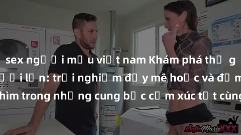 sex người mẫu việt nam Khám phá thế giới mới với sex người lớn: trải nghiệm đầy mê hoặc và đắm chìm trong những cung bậc cảm xúc tột cùng, hứng khởi và cuốn hút.