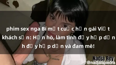 phim sex nga Bí mật cuộc hẹn gái Việt lần đầu ở khách sạn: Hẹn hò, làm tình đầy hấp dẫn và đam mê!