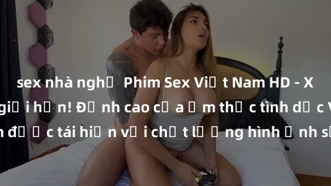 sex nhà nghỉ Phim Sex Việt Nam HD - Xem ngay và không giới hạn! Đỉnh cao của ẩm thực tình dục Việt Nam được tái hiện với chất lượng hình ảnh sắc nét. Hãy thưởng thức ngay!