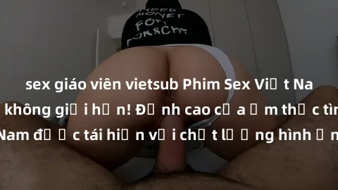 sex giáo viên vietsub Phim Sex Việt Nam HD - Xem ngay và không giới hạn! Đỉnh cao của ẩm thực tình dục Việt Nam được tái hiện với chất lượng hình ảnh sắc nét. Hãy thưởng thức ngay!