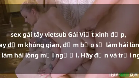 sex gái tây vietsub Gái Việt xinh đẹp, nồng nàn làm tình say đắm không gian, đảm bảo sẽ làm hài lòng mọi người. Hãy đến và trải nghiệm ngay!