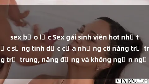 sex bạo lực Sex gái sinh viên hot nhất: Cùng khám phá cuộc sống tình dục của những cô nàng trẻ trung, năng động và không ngần ngại thử nghiệm!