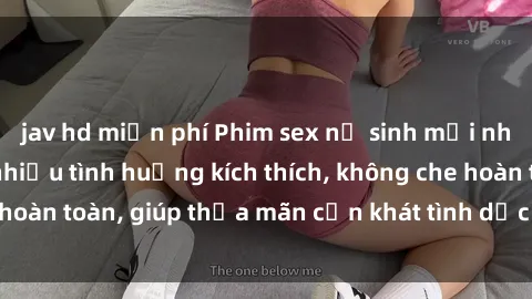 jav hd miễn phí Phim sex nữ sinh mới nhất: Trải nghiệm nhiều tình huống kích thích, không che hoàn toàn, giúp thỏa mãn cơn khát tình dục của các bạn trẻ