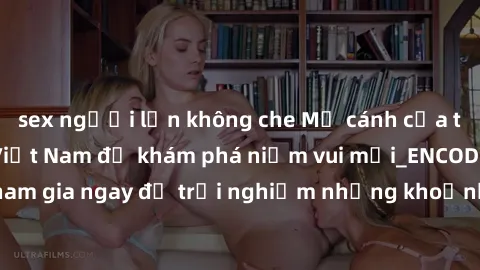 sex người lớn không che Mở cánh cửa thế giới sex MILF Việt Nam để khám phá niềm vui mới_ENCODE_. Hãy tham gia ngay để trải nghiệm những khoảnh khắc đầy kích thích và đam mê.