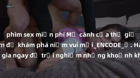phim sex miễn phí Mở cánh cửa thế giới sex MILF Việt Nam để khám phá niềm vui mới_ENCODE_. Hãy tham gia ngay để trải nghiệm những khoảnh khắc đầy kích thích và đam mê.