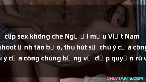 clip sex không che Người mẫu Việt Nam gây sốt với loạt shoot ảnh táo bạo, thu hút sự chú ý của công chúng bằng vẻ đẹp quyến rũ và gợi cảm.