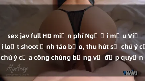 sex jav full HD miễn phí Người mẫu Việt Nam gây sốt với loạt shoot ảnh táo bạo, thu hút sự chú ý của công chúng bằng vẻ đẹp quyến rũ và gợi cảm.