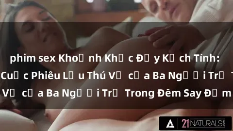 phim sex Khoảnh Khắc Đầy Kịch Tính: Sex  Việt Nam và Cuộc Phiêu Lưu Thú Vị của Ba Người Trẻ Trong Đêm Say Đắm